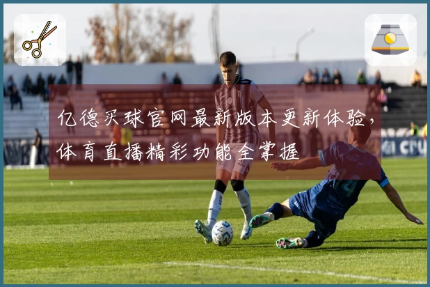 亿德买球官网最新版本更新体验，体育直播精彩功能全掌握
