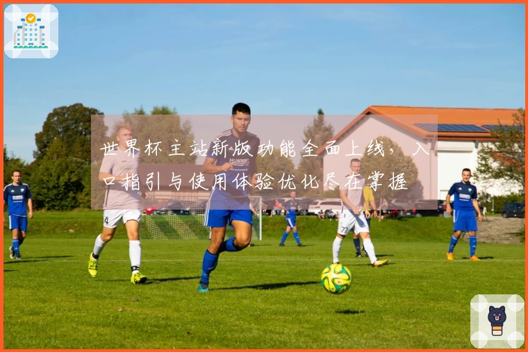 世界杯主站新版功能全面上线，入口指引与使用体验优化尽在掌握