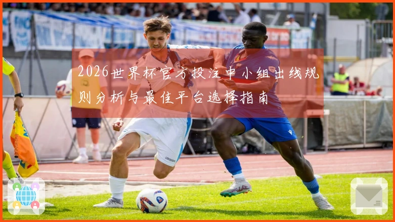 2026世界杯官方投注中小组出线规则分析与最佳平台选择指南