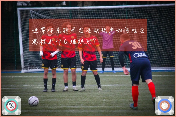 世界杯竞猜平台活动优惠如何结合赛程进行合理规划？