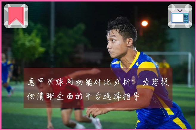 意甲买球网功能对比分析：为您提供清晰全面的平台选择指导
