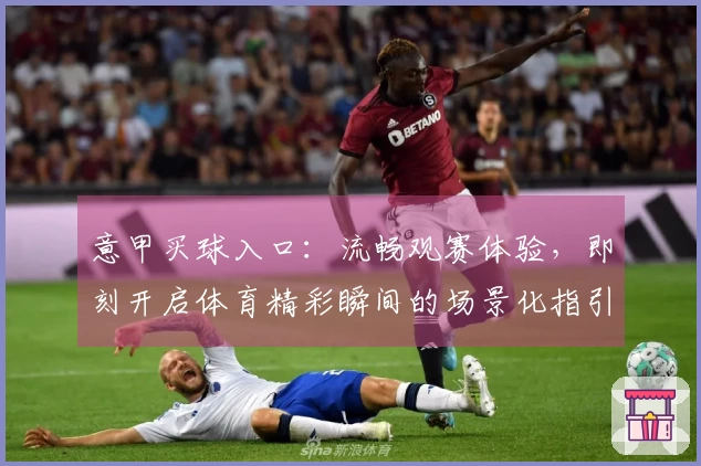 意甲买球入口：流畅观赛体验，即刻开启体育精彩瞬间的场景化指引