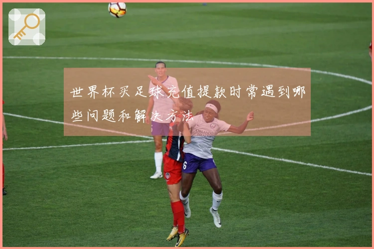 世界杯买足球充值提款时常遇到哪些问题和解决方法
