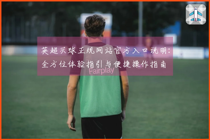 英超买球正规网站官方入口说明：全方位体验指引与便捷操作指南