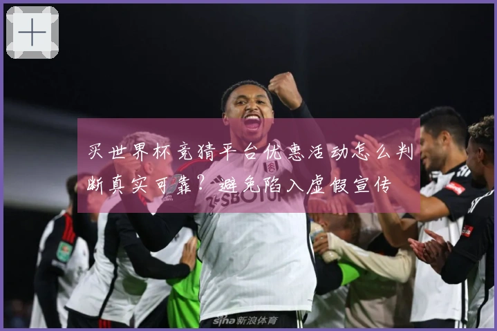 买世界杯竞猜平台优惠活动怎么判断真实可靠？避免陷入虚假宣传