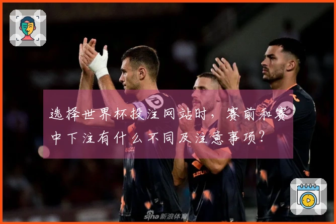 选择世界杯投注网站时，赛前和赛中下注有什么不同及注意事项？