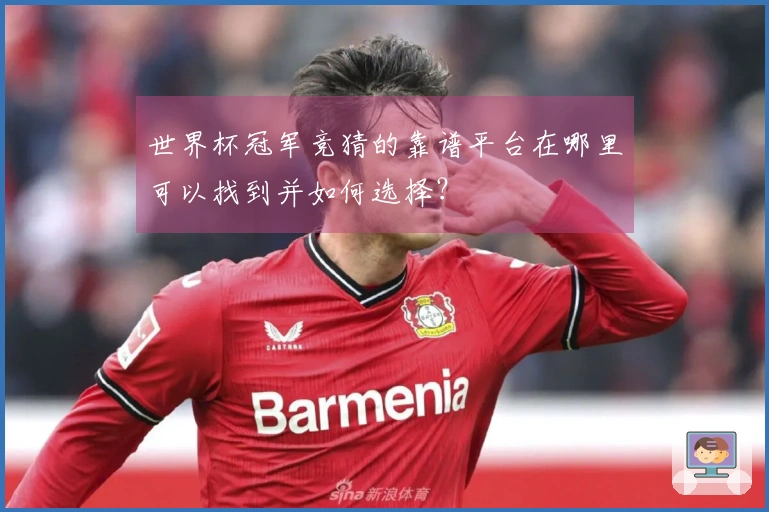 世界杯冠军竞猜的靠谱平台在哪里可以找到并如何选择？