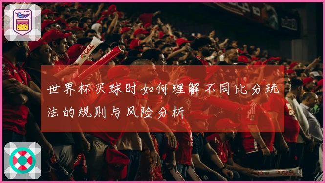 世界杯买球时如何理解不同比分玩法的规则与风险分析