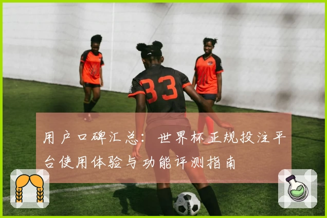 用户口碑汇总：世界杯正规投注平台使用体验与功能评测指南