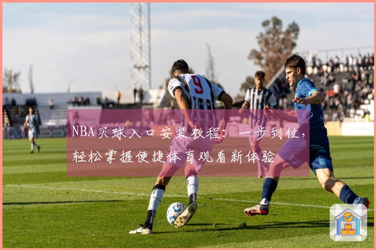 NBA买球入口安装教程：一步到位，轻松掌握便捷体育观看新体验