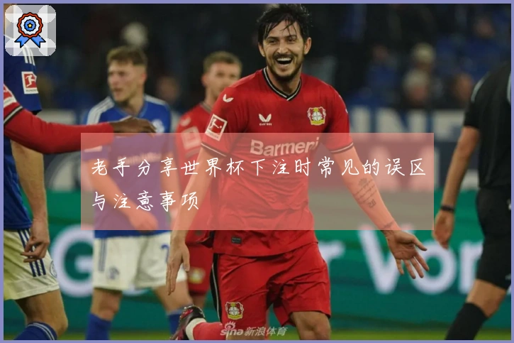 老手分享世界杯下注时常见的误区与注意事项