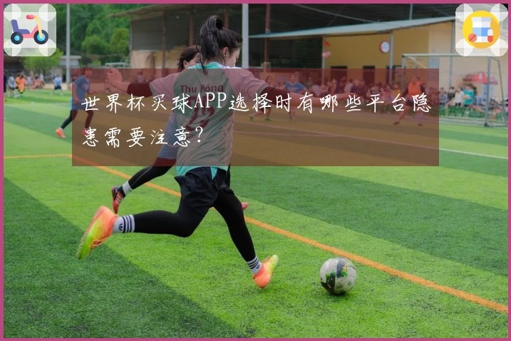世界杯买球APP选择时有哪些平台隐患需要注意？
