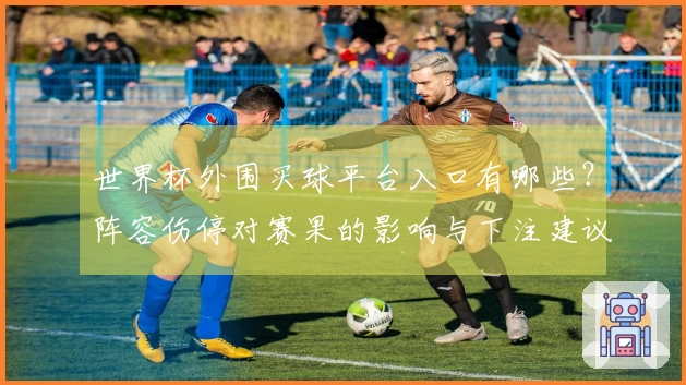 世界杯外围买球平台入口有哪些？阵容伤停对赛果的影响与下注建议