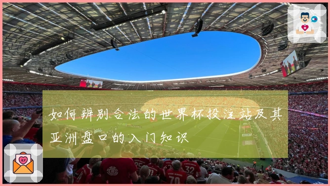 如何辨别合法的世界杯投注站及其亚洲盘口的入门知识