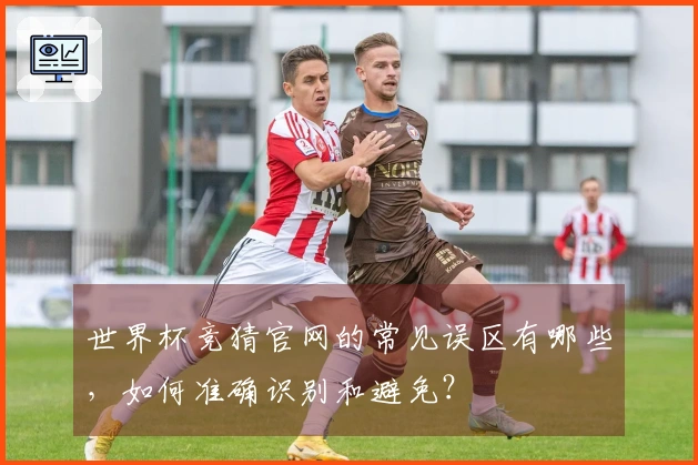 世界杯竞猜官网的常见误区有哪些，如何准确识别和避免？