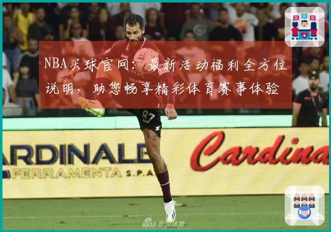 NBA买球官网：最新活动福利全方位说明，助您畅享精彩体育赛事体验
