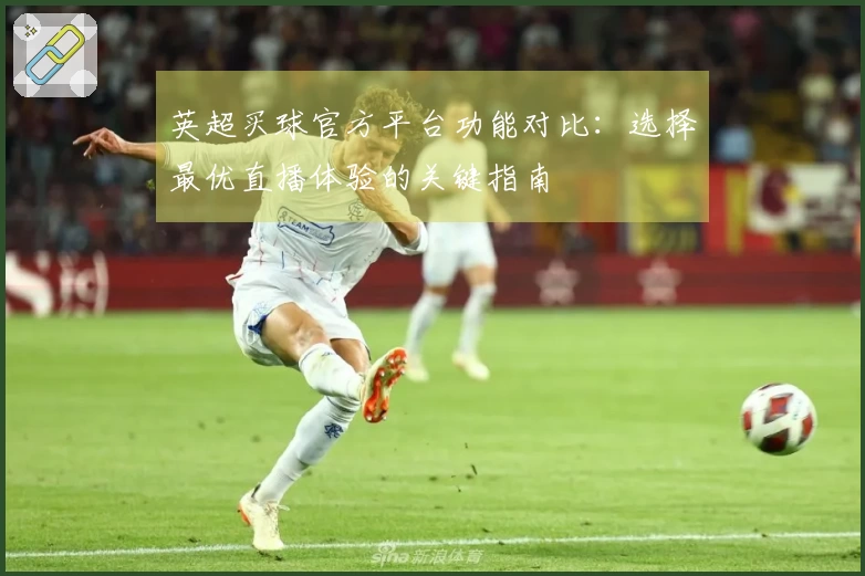 英超买球官方平台功能对比：选择最优直播体验的关键指南