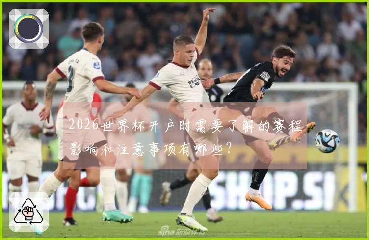 2026世界杯开户时需要了解的赛程影响和注意事项有哪些？