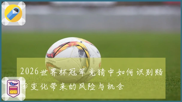 2026世界杯冠军竞猜中如何识别赔率变化带来的风险与机会