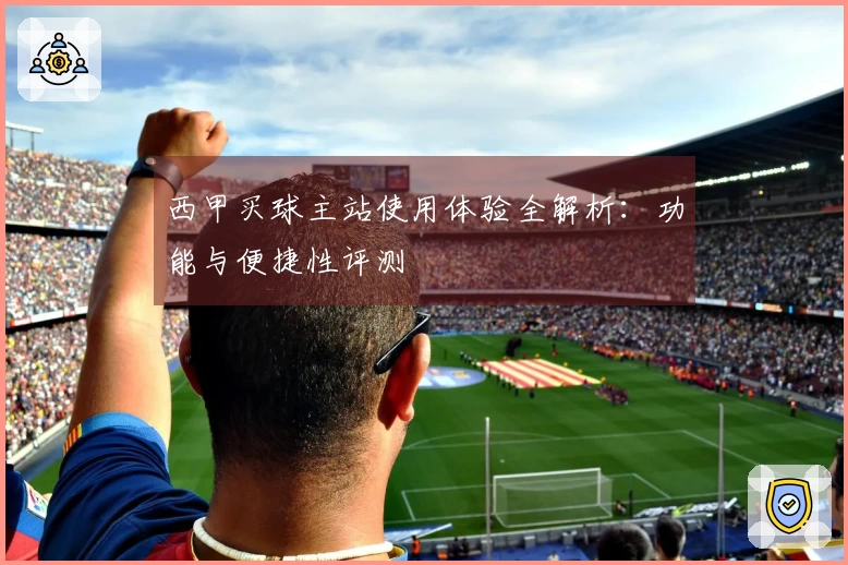 西甲买球主站使用体验全解析：功能与便捷性评测