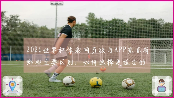 2026世界杯体彩网页版与APP究竟有哪些主要区别，如何选择更适合的投注方式？