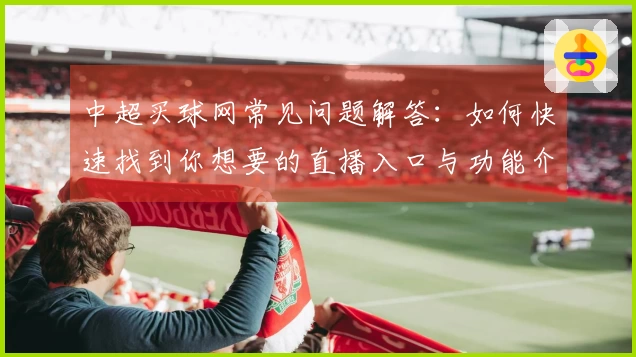 中超买球网常见问题解答：如何快速找到你想要的直播入口与功能介绍