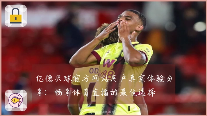 亿德买球官方网站用户真实体验分享：畅享体育直播的最佳选择