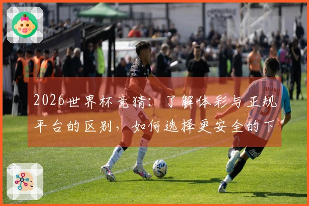 2026世界杯竞猜：了解体彩与正规平台的区别，如何选择更安全的下注方式