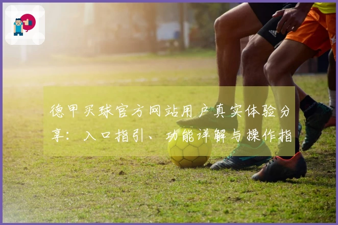 德甲买球官方网站用户真实体验分享：入口指引、功能详解与操作指南