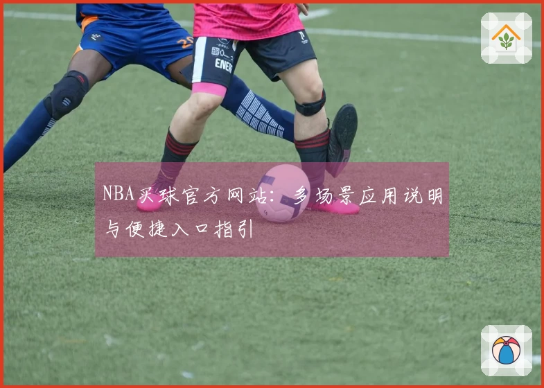 NBA买球官方网站：多场景应用说明与便捷入口指引