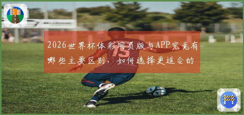 2026世界杯体彩网页版与APP究竟有哪些主要区别,如何选择更适合的投注方式?