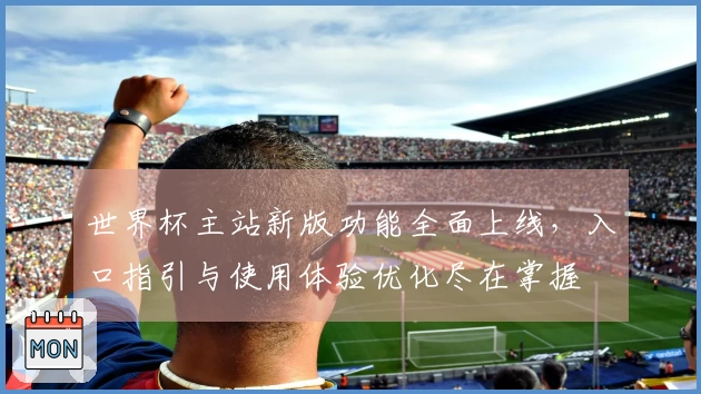 世界杯主站新版功能全面上线，入口指引与使用体验优化尽在掌握