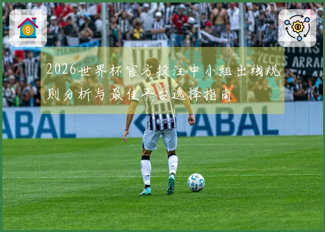 2026世界杯官方投注中小组出线规则分析与最佳平台选择指南