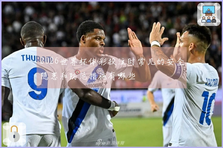 2026世界杯体彩投注时常见的安全隐患和防范措施有哪些