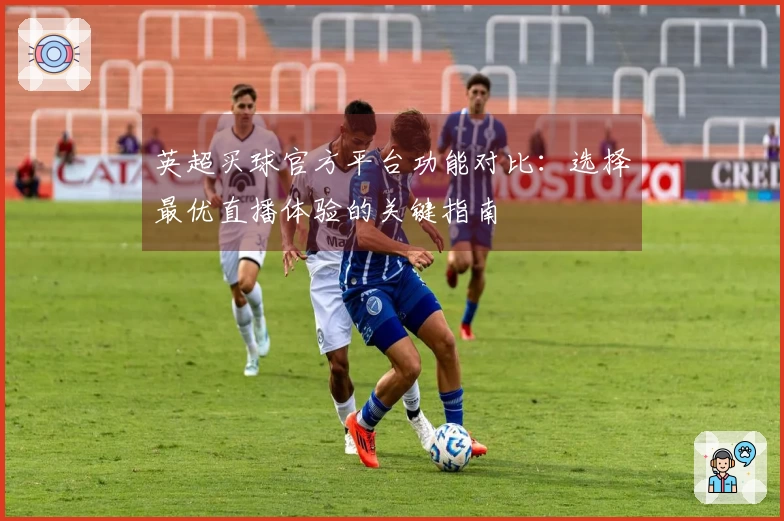 英超买球官方平台功能对比：选择最优直播体验的关键指南