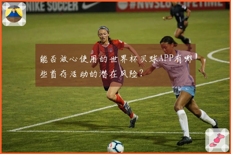 能否放心使用的世界杯买球APP有哪些首存活动的潜在风险？