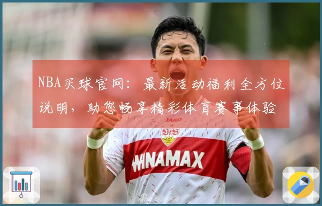 NBA买球官网：最新活动福利全方位说明，助您畅享精彩体育赛事体验