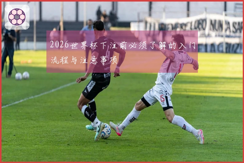 2026世界杯下注前必须了解的入门流程与注意事项