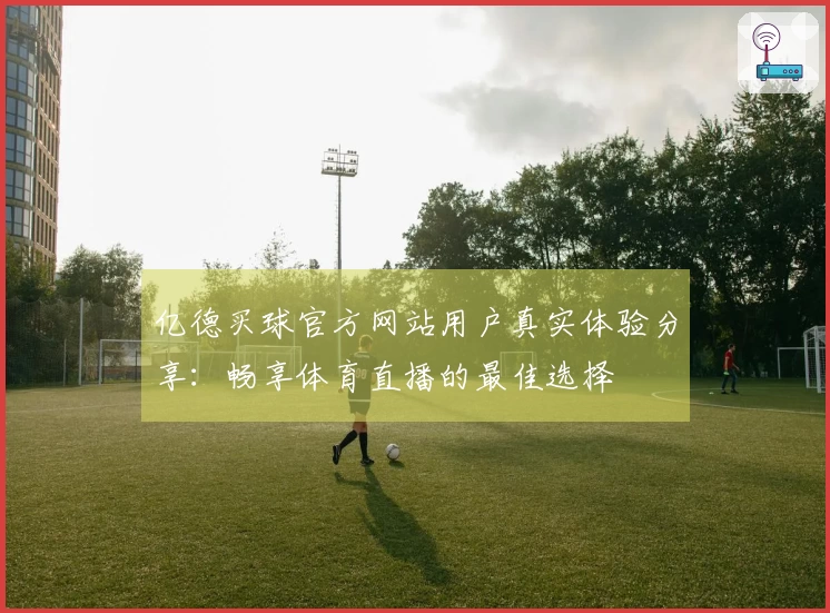 亿德买球官方网站用户真实体验分享：畅享体育直播的最佳选择