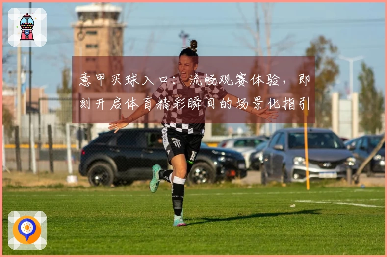 意甲买球入口：流畅观赛体验，即刻开启体育精彩瞬间的场景化指引