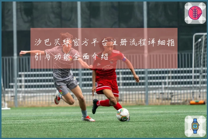 沙巴买球官方平台注册流程详细指引与功能全面介绍