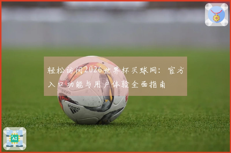 轻松访问2026世界杯买球网：官方入口功能与用户体验全面指南