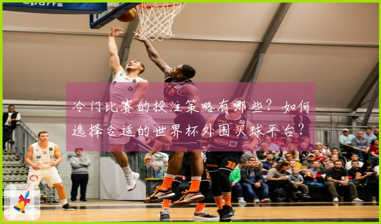 冷门比赛的投注策略有哪些？如何选择合适的世界杯外围买球平台？