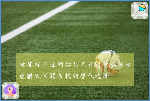 世界杯下注网站打不开时该如何快速解决问题与找到替代选择