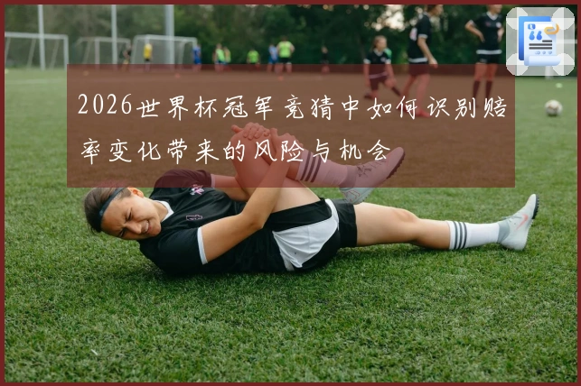 2026世界杯冠军竞猜中如何识别赔率变化带来的风险与机会